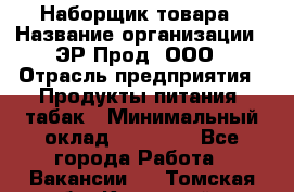 Наборщик товара › Название организации ­ ЭР-Прод, ООО › Отрасль предприятия ­ Продукты питания, табак › Минимальный оклад ­ 20 000 - Все города Работа » Вакансии   . Томская обл.,Кедровый г.